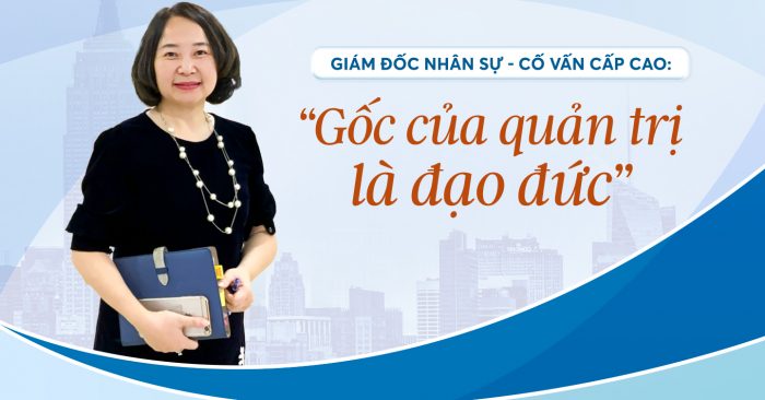 Giám đốc nhân sự – Cố vấn cấp cao “Gốc của quản trị là đạo đức”