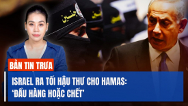 Israel ra tối hậu thư cho Hamas; Phương Tây đang nghĩ đến kịch bản Nga thắng ở Ukraina