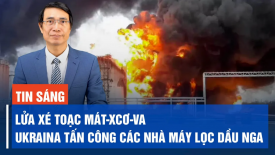 Lửa xé toạc Mát-xcơ-va; Ukraina tấn công các nhà máy lọc dầu Nga