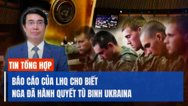 LHQ nói Nga hành quyết tù binh Ukraina; Quân đội Anh chỉ có thể chiến đấu với Nga trong vài tháng?
