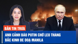 Anh cảnh báo Putin chớ leo thang chiến tranh; Trung Quốc đe dọa Philippines