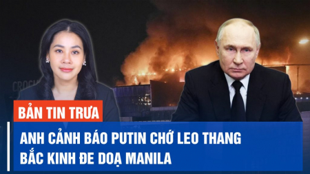 Anh cảnh báo Putin chớ leo thang chiến tranh; Trung Quốc đe dọa Philippines