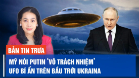 Ông Putin đe dọa hạt nhân, Mỹ nói Tổng thống Nga vô trách nhiệm; UFO bí ẩn trên bầu trời Ukraina