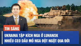 Ukraina tập kích Nga ở Luhansk; Tại sao Trung Quốc cứu Vanke mà không cứu Evergrande?