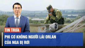 Phi cơ không người lái Orlan của Nga bị rơi; Kết quả chuyến thăm Châu Âu của ông Tập được tiết lộ