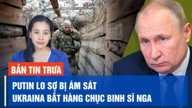 Tổng thống Nga Putin lo ‘bị ám sát’, Ukraina nói bắt hàng chục binh sĩ Nga