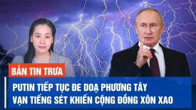 TT Putin tiếp tục đe doạ phương Tây; ‘Vạn tiếng sét’ ở Hà Nội khiến cộng đồng mạng xôn xao